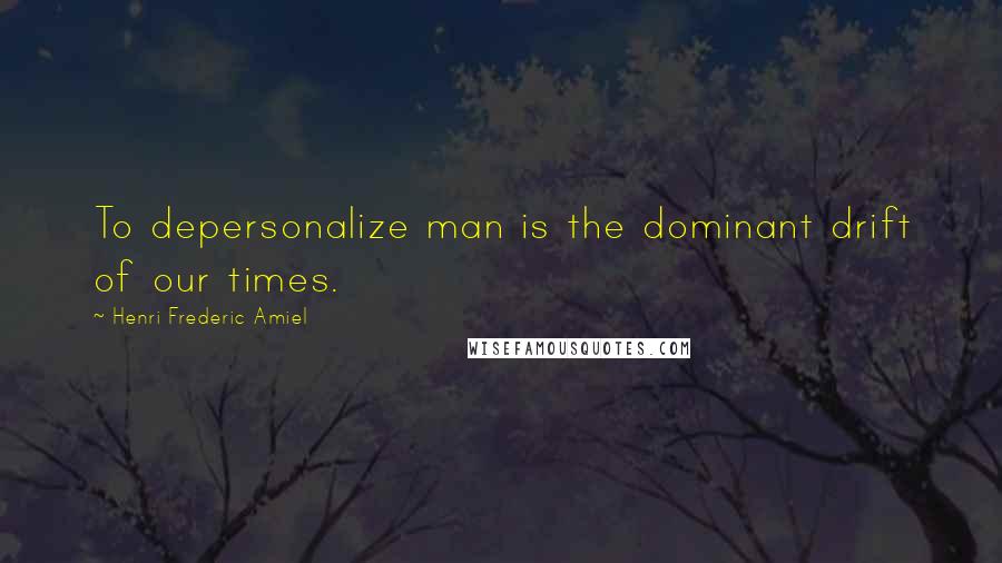 Henri Frederic Amiel Quotes: To depersonalize man is the dominant drift of our times.