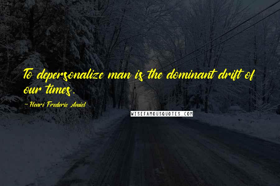 Henri Frederic Amiel Quotes: To depersonalize man is the dominant drift of our times.