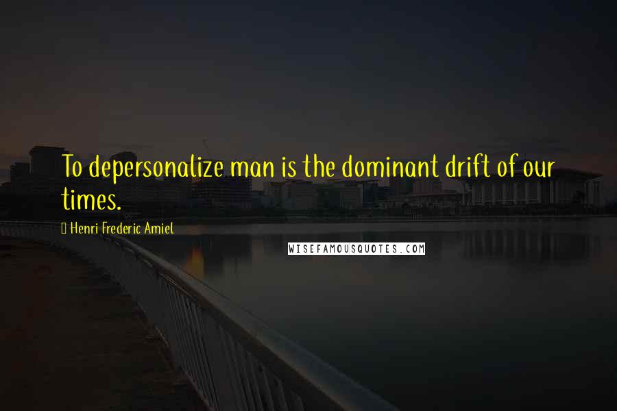 Henri Frederic Amiel Quotes: To depersonalize man is the dominant drift of our times.