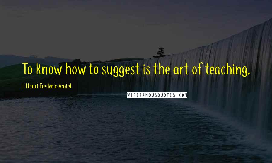 Henri Frederic Amiel Quotes: To know how to suggest is the art of teaching.