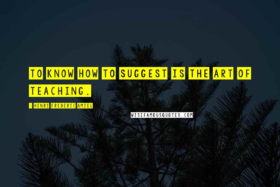 Henri Frederic Amiel Quotes: To know how to suggest is the art of teaching.