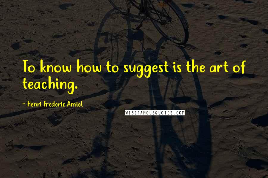 Henri Frederic Amiel Quotes: To know how to suggest is the art of teaching.