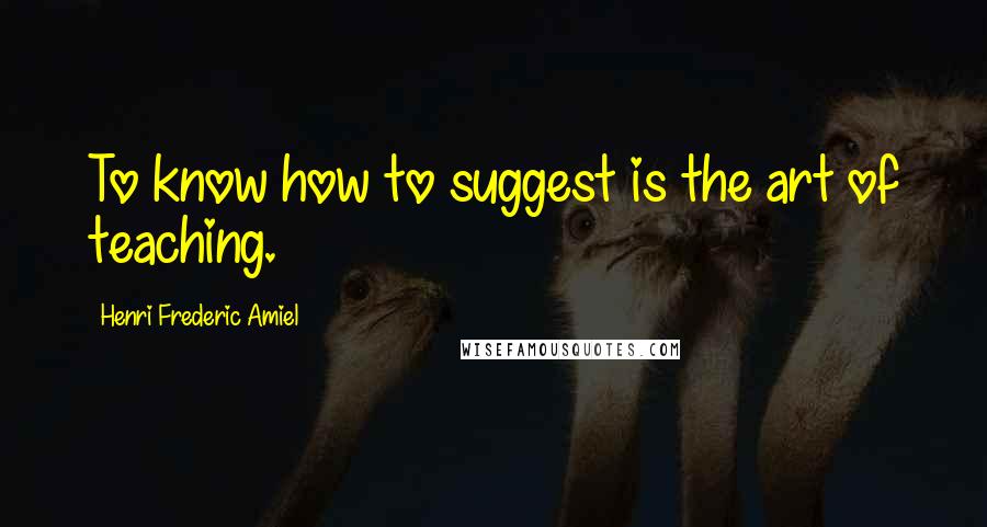 Henri Frederic Amiel Quotes: To know how to suggest is the art of teaching.