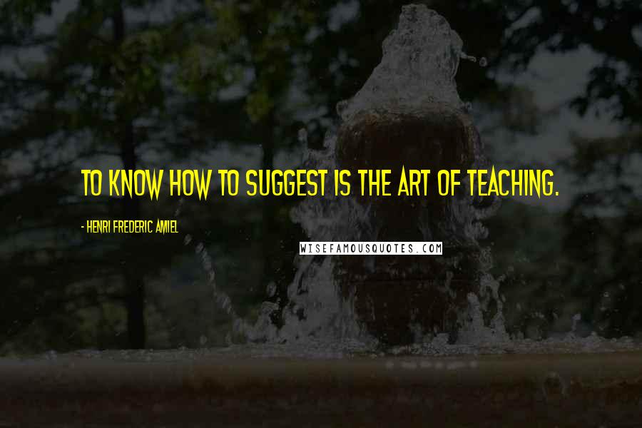 Henri Frederic Amiel Quotes: To know how to suggest is the art of teaching.