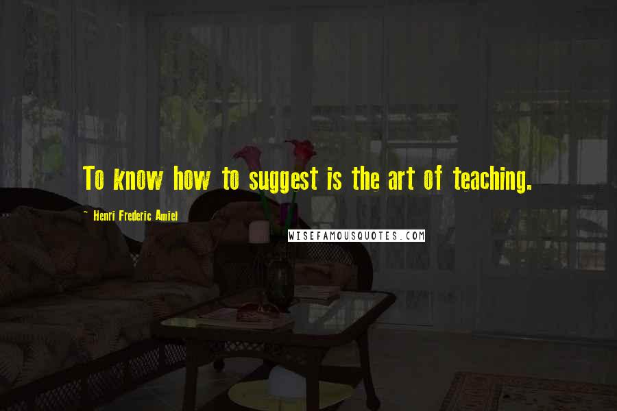 Henri Frederic Amiel Quotes: To know how to suggest is the art of teaching.