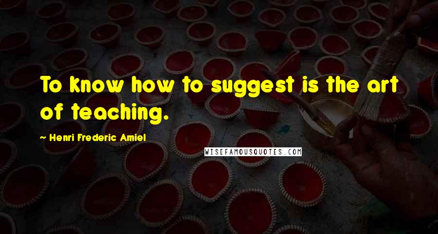 Henri Frederic Amiel Quotes: To know how to suggest is the art of teaching.