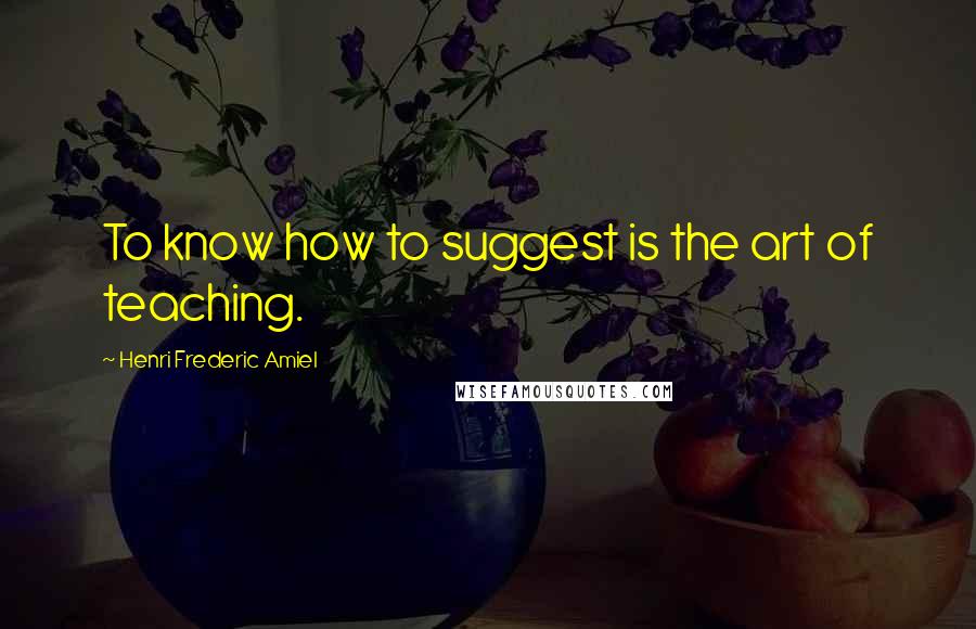 Henri Frederic Amiel Quotes: To know how to suggest is the art of teaching.