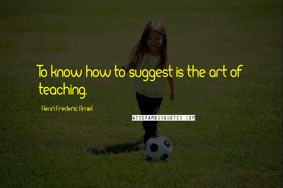 Henri Frederic Amiel Quotes: To know how to suggest is the art of teaching.