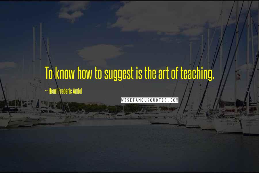 Henri Frederic Amiel Quotes: To know how to suggest is the art of teaching.