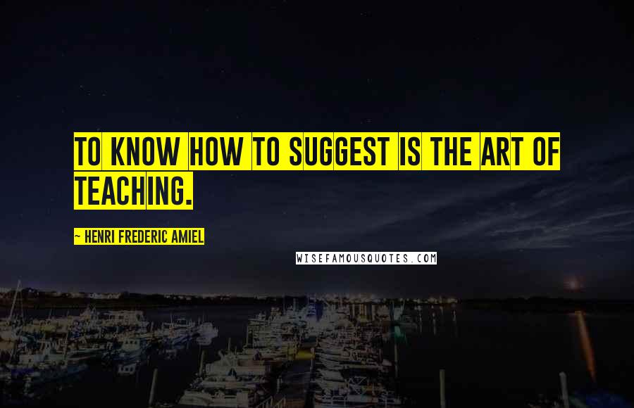 Henri Frederic Amiel Quotes: To know how to suggest is the art of teaching.