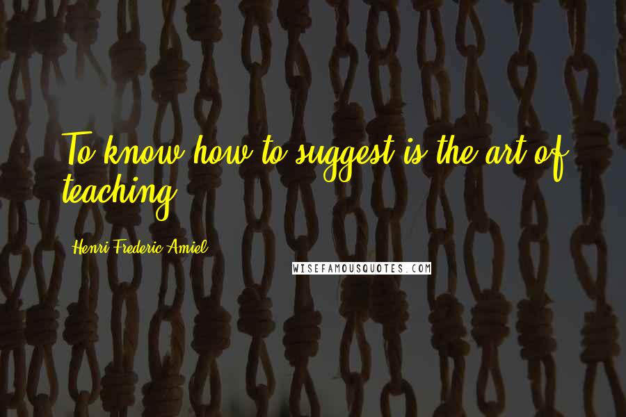 Henri Frederic Amiel Quotes: To know how to suggest is the art of teaching.