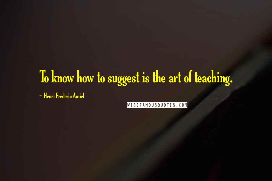 Henri Frederic Amiel Quotes: To know how to suggest is the art of teaching.