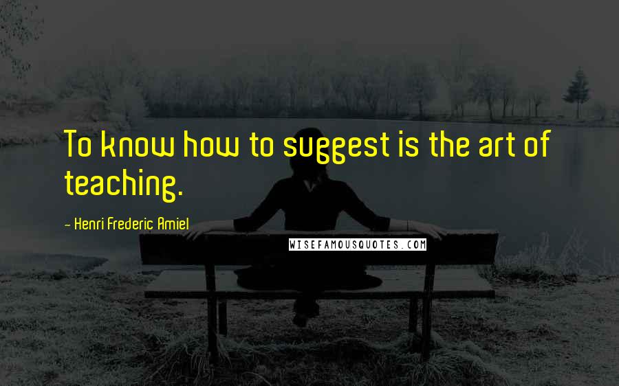 Henri Frederic Amiel Quotes: To know how to suggest is the art of teaching.