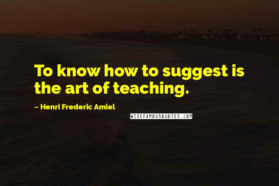 Henri Frederic Amiel Quotes: To know how to suggest is the art of teaching.