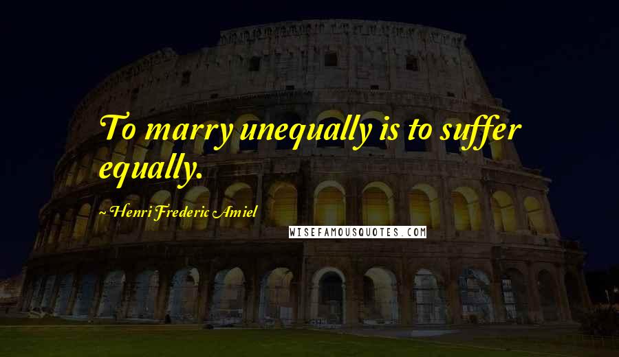 Henri Frederic Amiel Quotes: To marry unequally is to suffer equally.