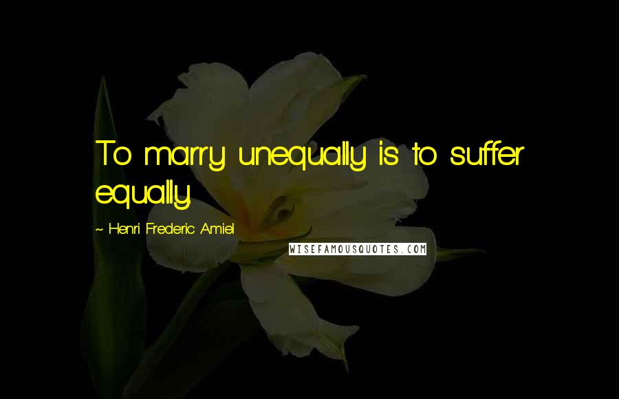 Henri Frederic Amiel Quotes: To marry unequally is to suffer equally.
