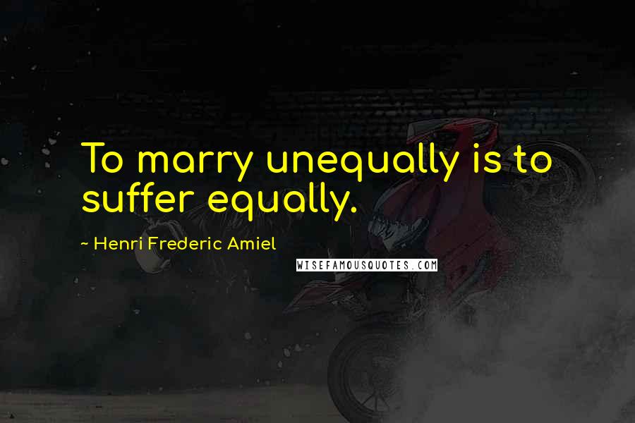 Henri Frederic Amiel Quotes: To marry unequally is to suffer equally.