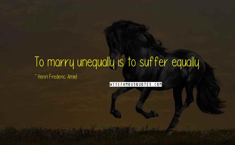 Henri Frederic Amiel Quotes: To marry unequally is to suffer equally.