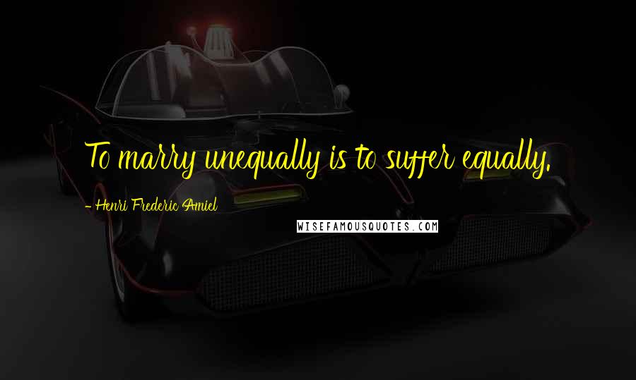 Henri Frederic Amiel Quotes: To marry unequally is to suffer equally.