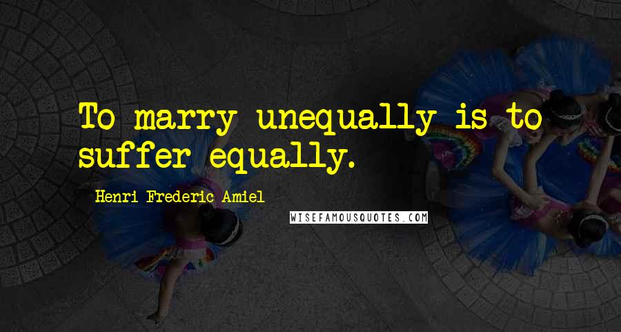 Henri Frederic Amiel Quotes: To marry unequally is to suffer equally.