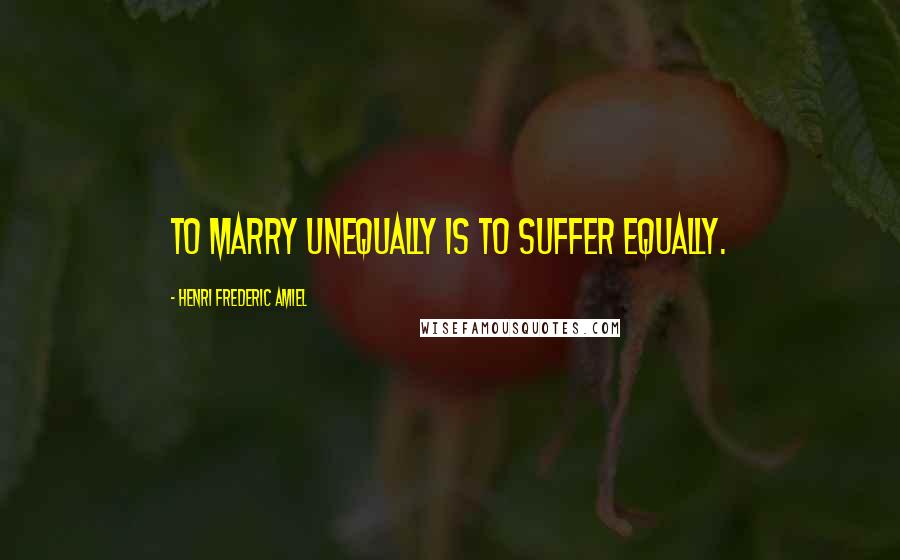 Henri Frederic Amiel Quotes: To marry unequally is to suffer equally.