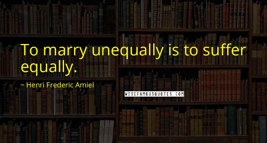 Henri Frederic Amiel Quotes: To marry unequally is to suffer equally.