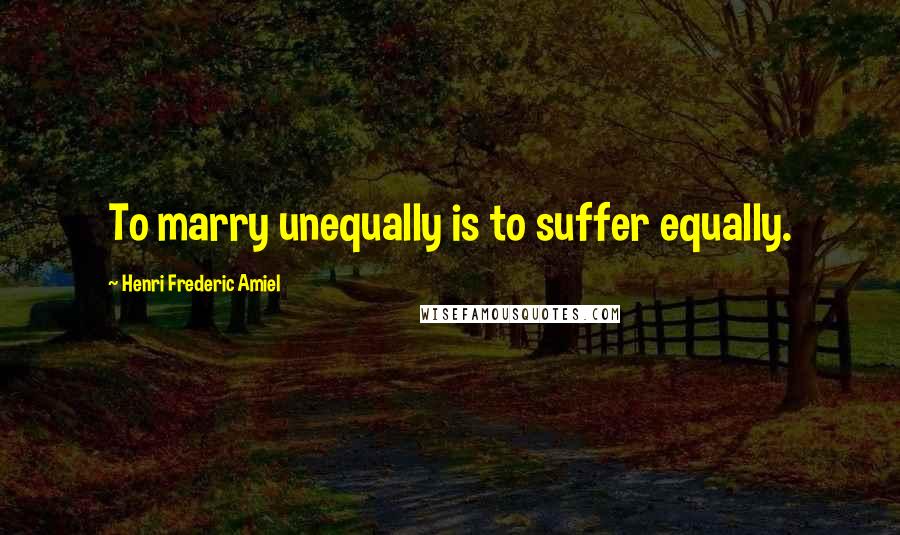 Henri Frederic Amiel Quotes: To marry unequally is to suffer equally.