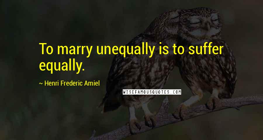 Henri Frederic Amiel Quotes: To marry unequally is to suffer equally.