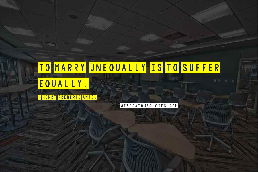 Henri Frederic Amiel Quotes: To marry unequally is to suffer equally.