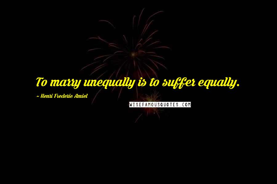 Henri Frederic Amiel Quotes: To marry unequally is to suffer equally.