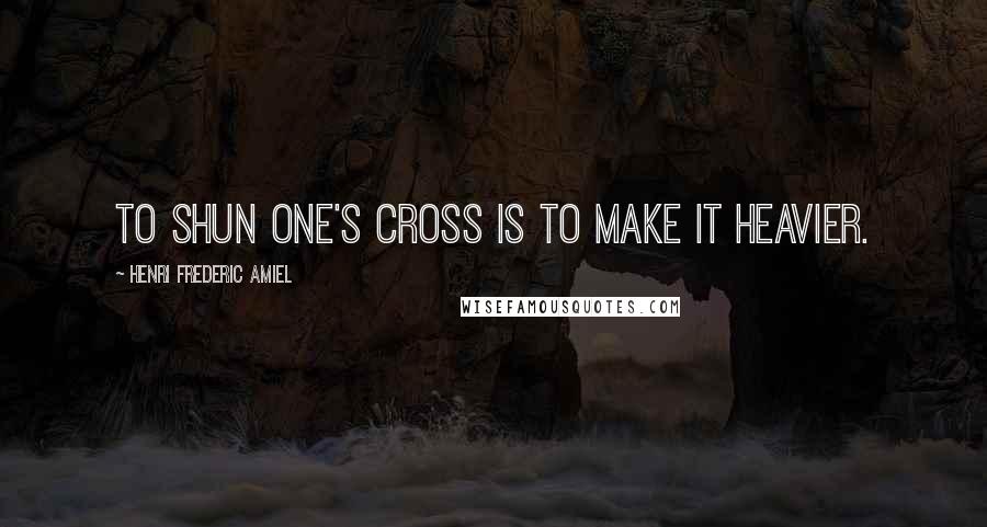 Henri Frederic Amiel Quotes: To shun one's cross is to make it heavier.