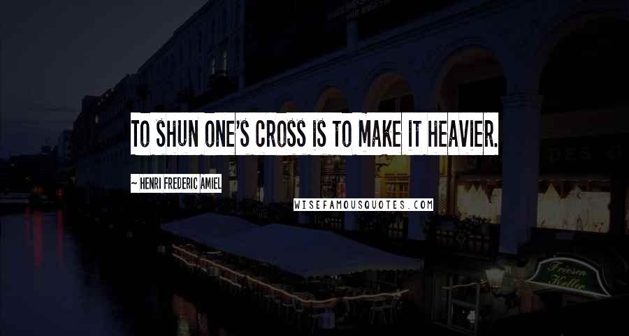 Henri Frederic Amiel Quotes: To shun one's cross is to make it heavier.