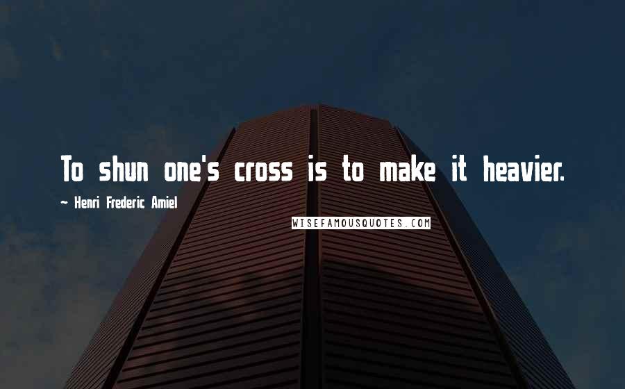 Henri Frederic Amiel Quotes: To shun one's cross is to make it heavier.