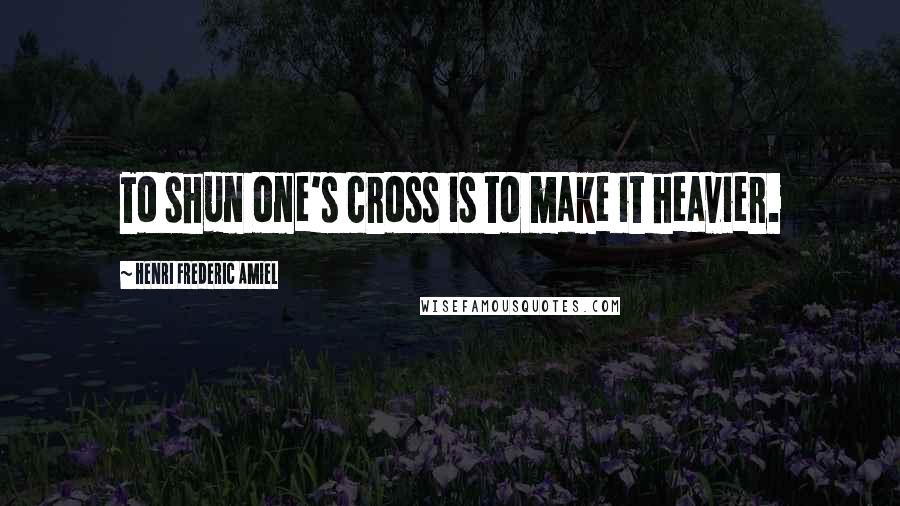 Henri Frederic Amiel Quotes: To shun one's cross is to make it heavier.