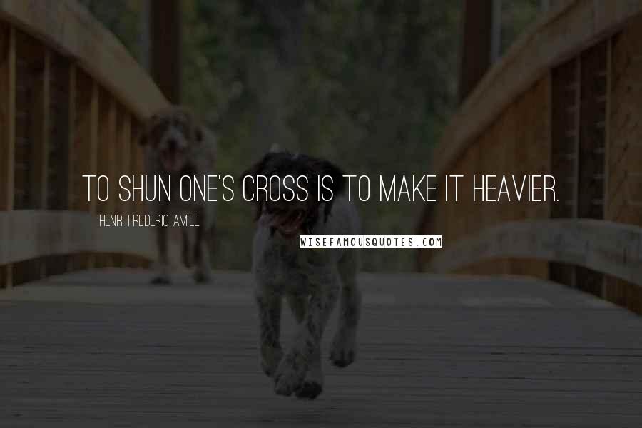 Henri Frederic Amiel Quotes: To shun one's cross is to make it heavier.