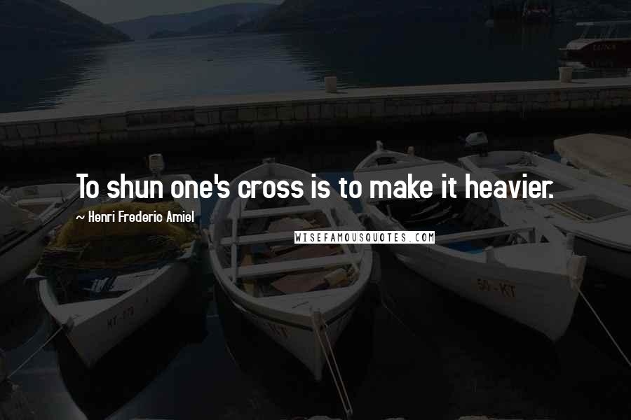 Henri Frederic Amiel Quotes: To shun one's cross is to make it heavier.