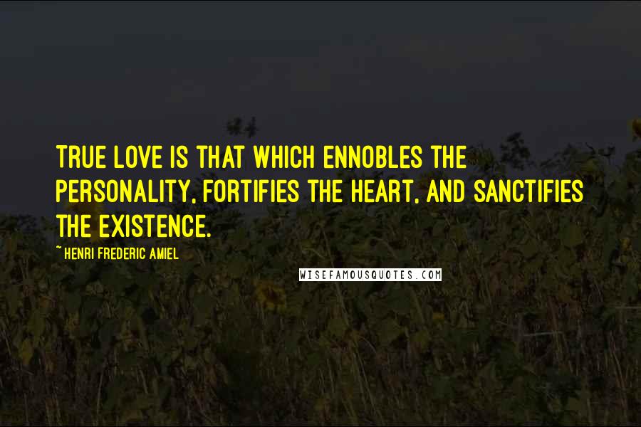 Henri Frederic Amiel Quotes: True love is that which ennobles the personality, fortifies the heart, and sanctifies the existence.