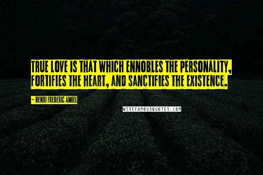 Henri Frederic Amiel Quotes: True love is that which ennobles the personality, fortifies the heart, and sanctifies the existence.