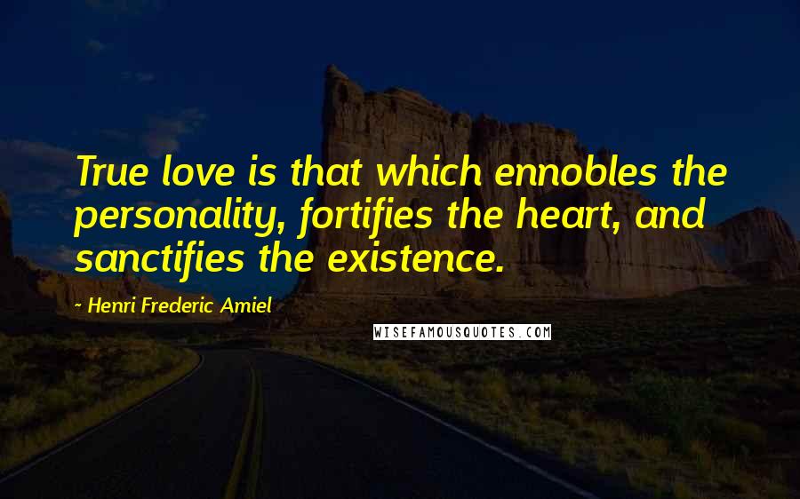 Henri Frederic Amiel Quotes: True love is that which ennobles the personality, fortifies the heart, and sanctifies the existence.