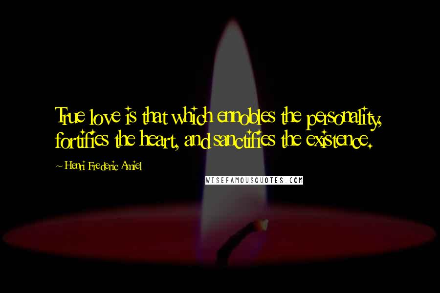 Henri Frederic Amiel Quotes: True love is that which ennobles the personality, fortifies the heart, and sanctifies the existence.