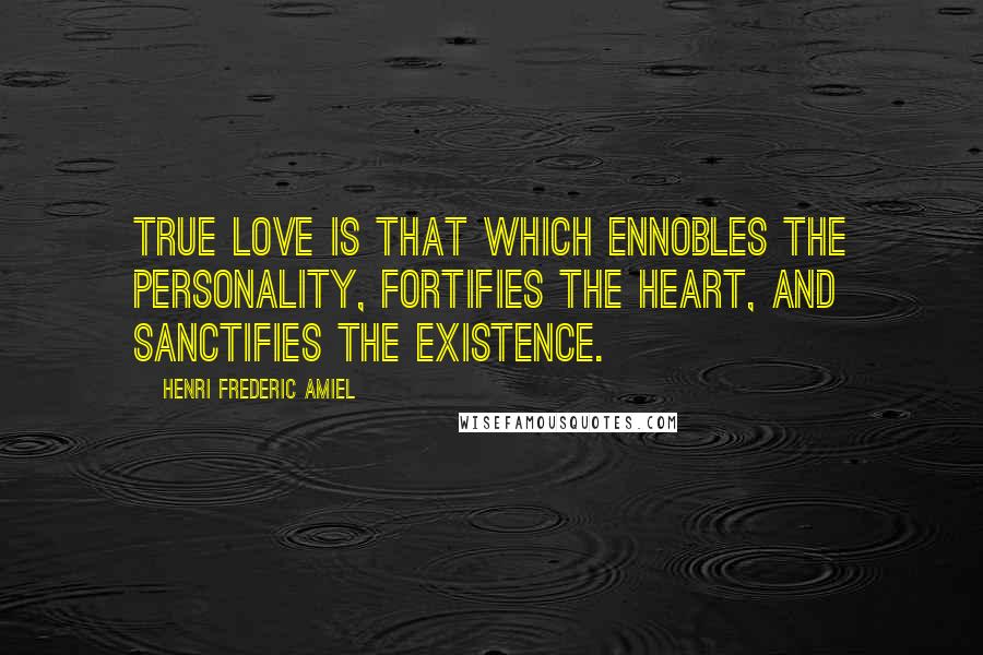 Henri Frederic Amiel Quotes: True love is that which ennobles the personality, fortifies the heart, and sanctifies the existence.