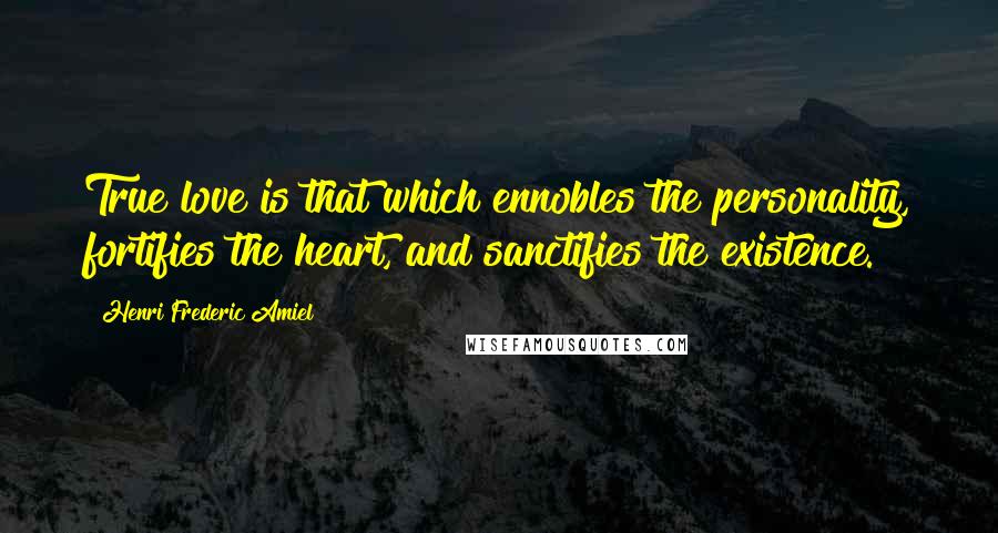 Henri Frederic Amiel Quotes: True love is that which ennobles the personality, fortifies the heart, and sanctifies the existence.