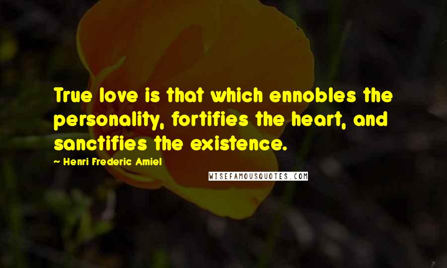 Henri Frederic Amiel Quotes: True love is that which ennobles the personality, fortifies the heart, and sanctifies the existence.