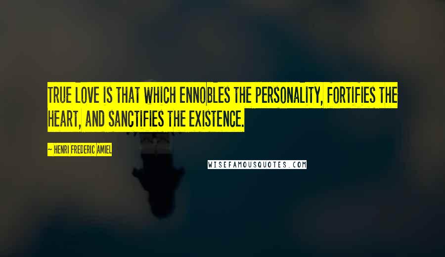 Henri Frederic Amiel Quotes: True love is that which ennobles the personality, fortifies the heart, and sanctifies the existence.