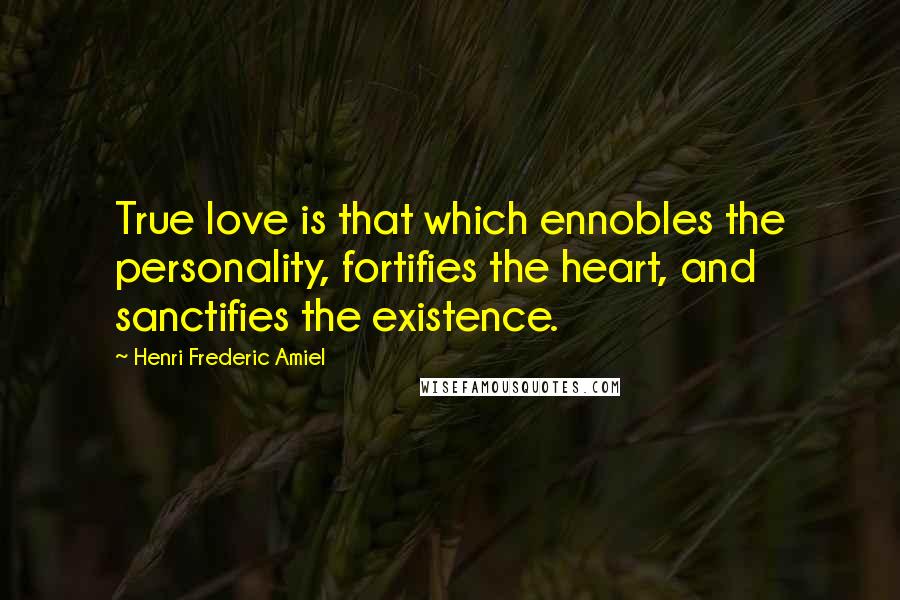 Henri Frederic Amiel Quotes: True love is that which ennobles the personality, fortifies the heart, and sanctifies the existence.