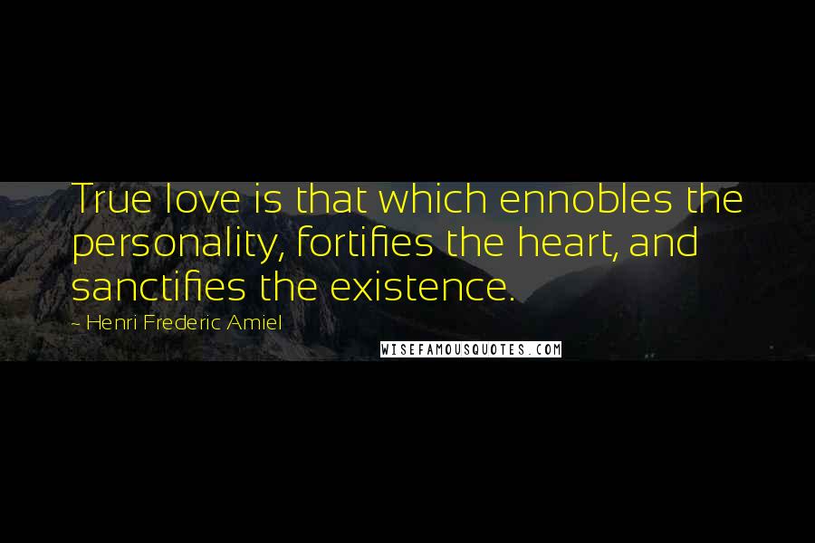 Henri Frederic Amiel Quotes: True love is that which ennobles the personality, fortifies the heart, and sanctifies the existence.