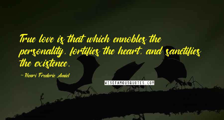 Henri Frederic Amiel Quotes: True love is that which ennobles the personality, fortifies the heart, and sanctifies the existence.