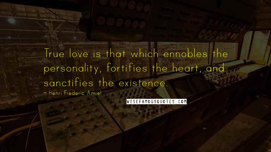 Henri Frederic Amiel Quotes: True love is that which ennobles the personality, fortifies the heart, and sanctifies the existence.