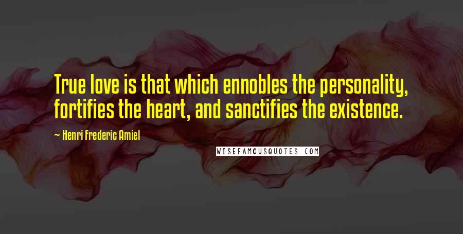 Henri Frederic Amiel Quotes: True love is that which ennobles the personality, fortifies the heart, and sanctifies the existence.