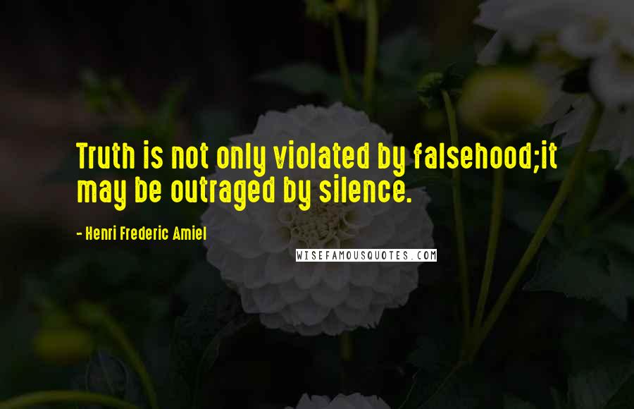 Henri Frederic Amiel Quotes: Truth is not only violated by falsehood;it may be outraged by silence.